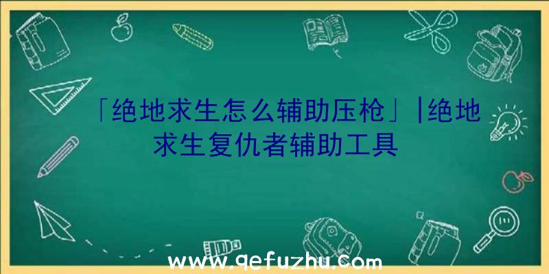 「绝地求生怎么辅助压枪」|绝地求生复仇者辅助工具